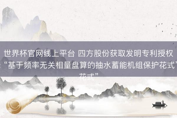 世界杯官网线上平台 四方股份获取发明专利授权: “基于频率无关相量盘算的抽水蓄能机组保护花式”