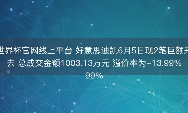 世界杯官网线上平台 好意思迪凯6月5日现2笔巨额来去 总成交金额1003.13万元 溢价率为-13.99%