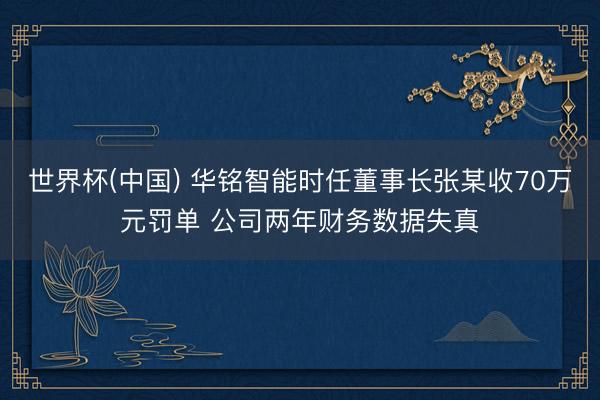 世界杯(中国) 华铭智能时任董事长张某收70万元罚单 公司两年财务数据失真