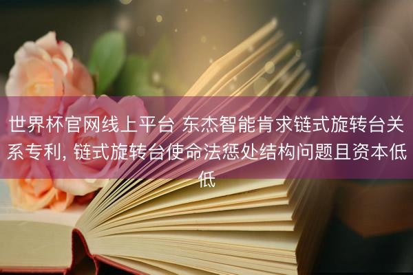 世界杯官网线上平台 东杰智能肯求链式旋转台关系专利， 链式旋转台使命法惩处结构问题且资本低