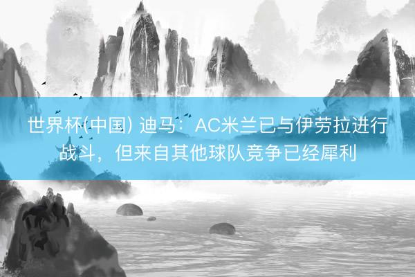 世界杯(中国) 迪马：AC米兰已与伊劳拉进行战斗，但来自其他