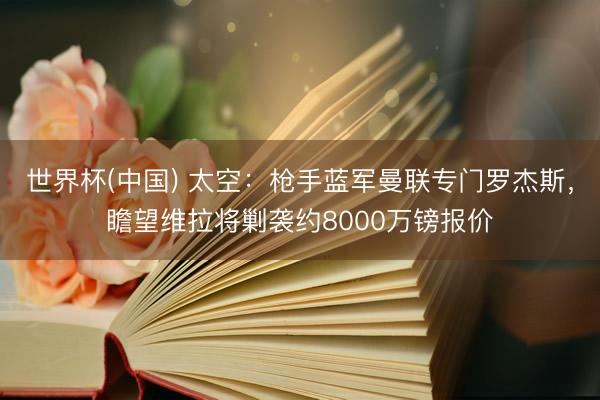 世界杯(中国) 太空：枪手蓝军曼联专门罗杰斯，瞻望维拉将剿袭约8000万镑报价