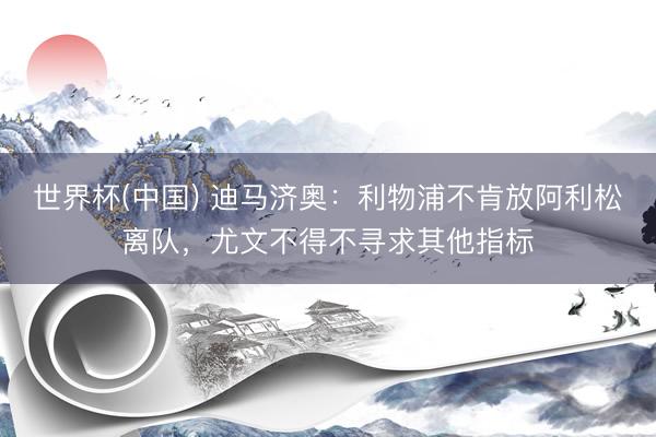 世界杯(中国) 迪马济奥：利物浦不肯放阿利松离队，尤文不得不寻求其他指标