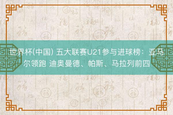 世界杯(中国) 五大联赛U21参与进球榜：亚马尔领跑 迪奥曼德、帕斯、马拉列前四