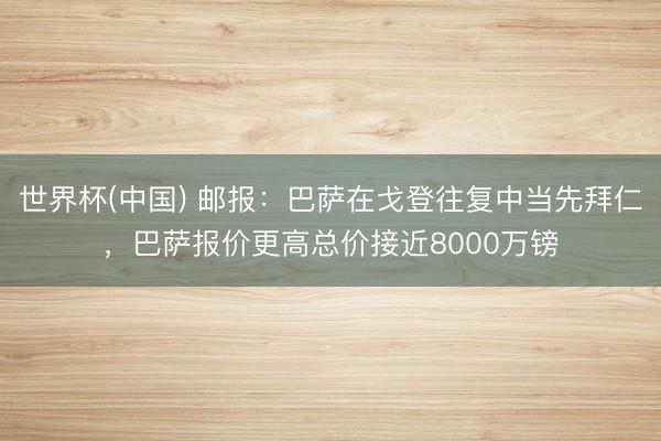 世界杯(中国) 邮报:巴萨在戈登往复中当先拜仁,巴萨报价更高总价接近8000万镑