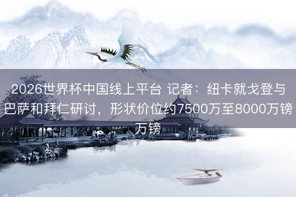 2026世界杯中国线上平台 记者：纽卡就戈登与巴萨和拜仁研讨，形状价位约7500万至8000万镑