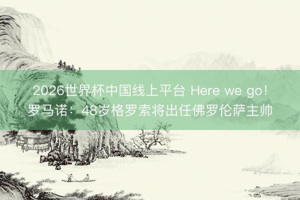 2026世界杯中国线上平台 Here we go！罗马诺：48岁格罗索将出任佛罗伦萨主帅