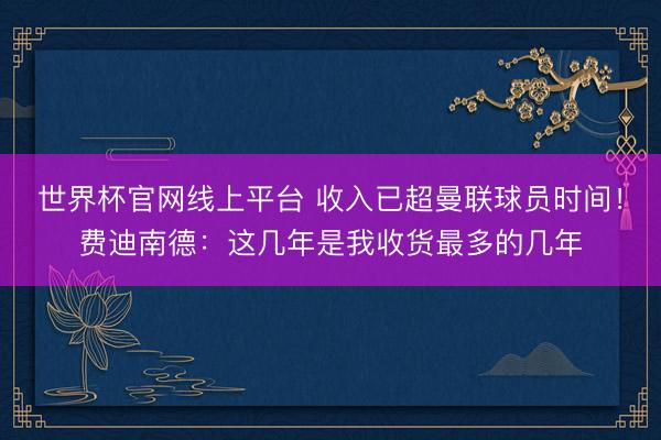 世界杯官网线上平台 收入已超曼联球员时间！费迪南德：这几年是我收货最多的几年