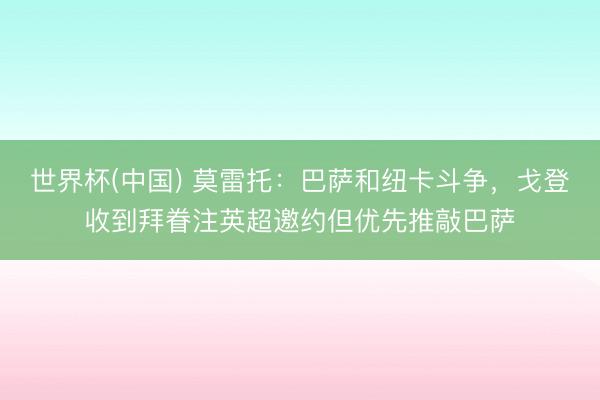 世界杯(中国) 莫雷托:巴萨和纽卡斗争,戈登收到拜眷注英超邀约但优先推敲巴萨
