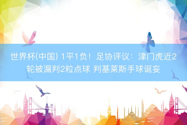 世界杯(中国) 1平1负！足协评议：津门虎近2轮被漏判2粒点球 判基莱斯手球诞妄