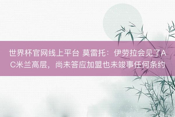 世界杯官网线上平台 莫雷托：伊劳拉会见了AC米兰高层，尚未答应加盟也未竣事任何条约
