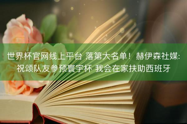 世界杯官网线上平台 落第大名单！赫伊森社媒:祝颂队友参预寰宇杯 我会在家扶助西班牙