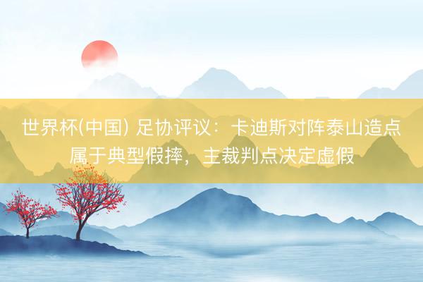 世界杯(中国) 足协评议：卡迪斯对阵泰山造点属于典型假摔，主裁判点决定虚假