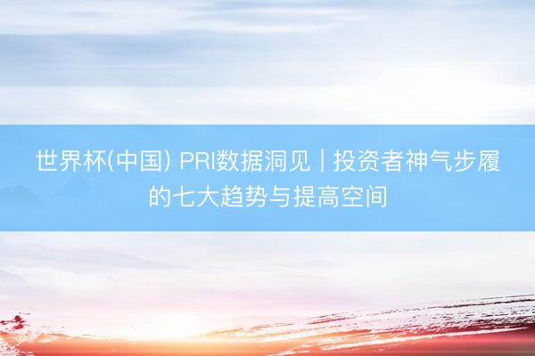 世界杯(中国) PRI数据洞见 | 投资者神气步履的七大趋势与提高空间