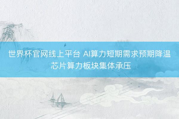 世界杯官网线上平台 AI算力短期需求预期降温 芯片算力板块集体承压