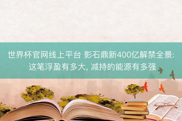 世界杯官网线上平台 影石鼎新400亿解禁全景: 这笔浮盈有多大， 减持的能源有多强