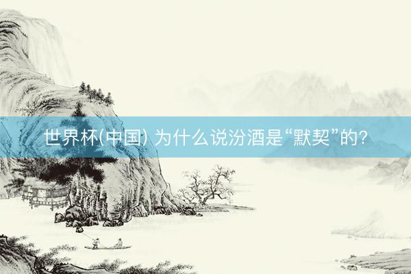 世界杯(中国) 为什么说汾酒是“默契”的?