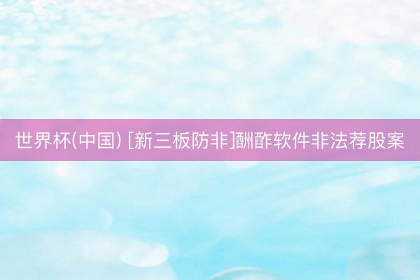 世界杯(中国) [新三板防非]酬酢软件非法荐股案