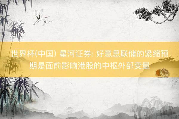 世界杯(中国) 星河证券: 好意思联储的紧缩预期是面前影响港股的中枢外部变量