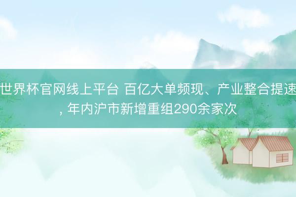 世界杯官网线上平台 百亿大单频现、产业整合提速， 年内沪市新增重组290余家次