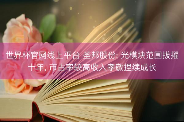 世界杯官网线上平台 圣邦股份: 光模块范围拔擢十年， 市占率较高收入孝敬捏续成长