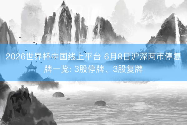 2026世界杯中国线上平台 6月8日沪深两市停复牌一览: 3股停牌、3股复牌