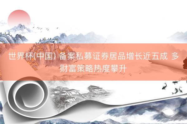 世界杯(中国) 备案私募证券居品增长近五成 多财富策略热度攀升