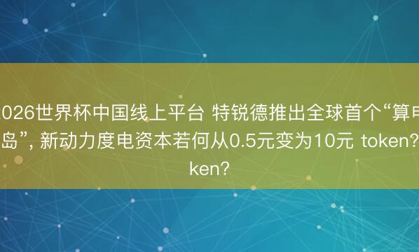 2026世界杯中国线上平台 特锐德推出全球首个“算电岛”， 新动力度电资本若何从0.5元变为10元 token?