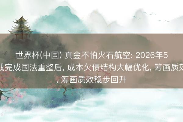 世界杯(中国) 真金不怕火石航空: 2026年5月公司告成完成国法重整后， 成本欠债结构大幅优化， 筹画质效稳步回升