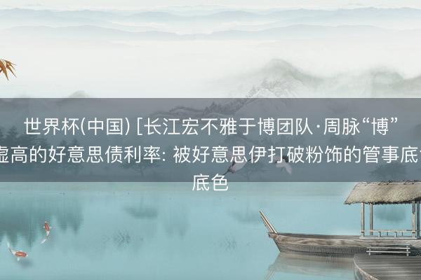 世界杯(中国) [长江宏不雅于博团队·周脉“博”]虚高的好意思债利率: 被好意思伊打破粉饰的管事底色