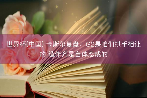 世界杯(中国) 卡斯尔复盘：G2是咱们拱手相让的 造作齐是自体态成的