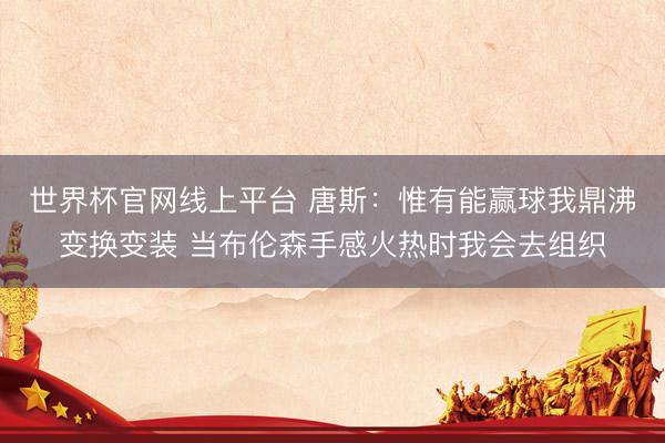 世界杯官网线上平台 唐斯:惟有能赢球我鼎沸变换变装 当布伦森手感火热时我会去组织