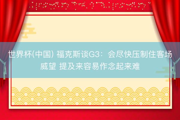 世界杯(中国) 福克斯谈G3：会尽快压制住客场威望 提及来容易作念起来难