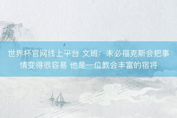 世界杯官网线上平台 文班：未必福克斯会把事情变得很容易 他是一位教会丰富的宿将