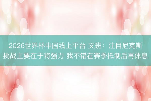 2026世界杯中国线上平台 文班：注目尼克斯挑战主要在于将强力 我不错在赛季抵制后再休息