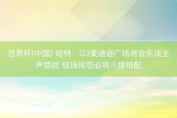 世界杯(中国) 哈特：G3麦迪逊广场将会东谈主声烦扰 现场报怨必将火爆相配