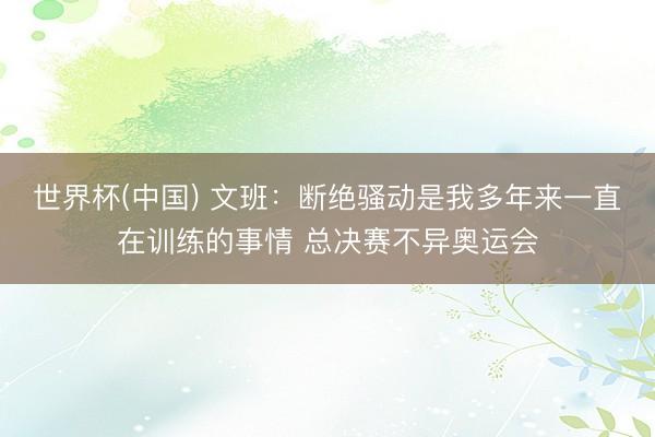 世界杯(中国) 文班：断绝骚动是我多年来一直在训练的事情 总决赛不异奥运会