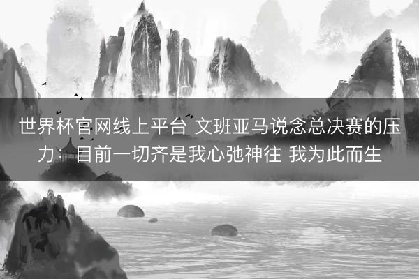 世界杯官网线上平台 文班亚马说念总决赛的压力：目前一切齐是我心弛神往 我为此而生