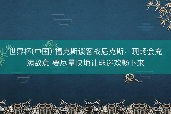 世界杯(中国) 福克斯谈客战尼克斯:现场会充满敌意 要尽量快地让球迷欢畅下来