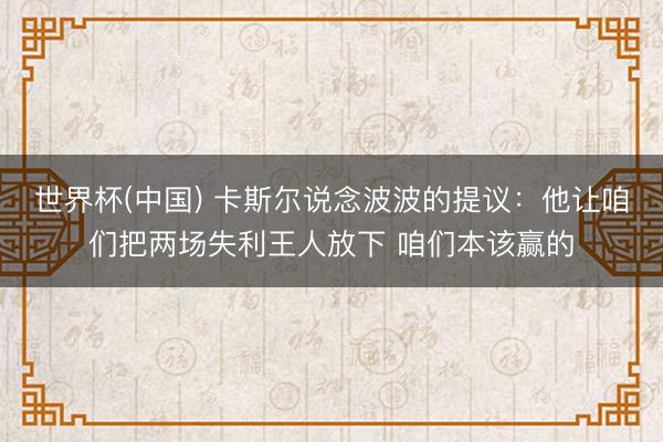 世界杯(中国) 卡斯尔说念波波的提议：他让咱们把两场失利王人放下 咱们本该赢的
