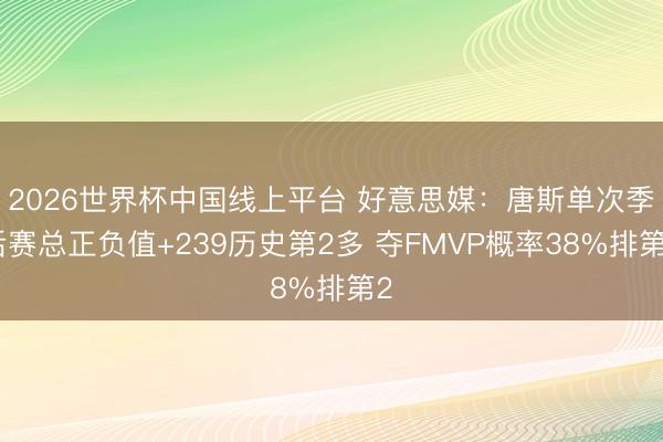 2026世界杯中国线上平台 好意思媒：唐斯单次季后赛总正负值+239历史第2多 夺FMVP概率38%排第2