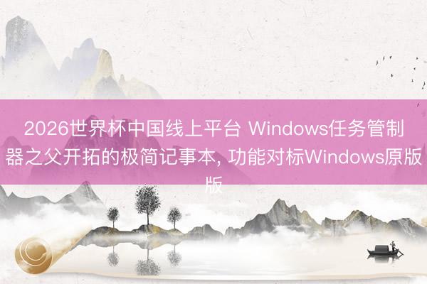 2026世界杯中国线上平台 Windows任务管制器之父开拓的极简记事本， 功能对标Windows原版