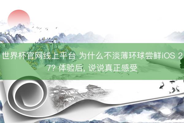 世界杯官网线上平台 为什么不淡薄环球尝鲜iOS 27? 体验后， 说说真正感受