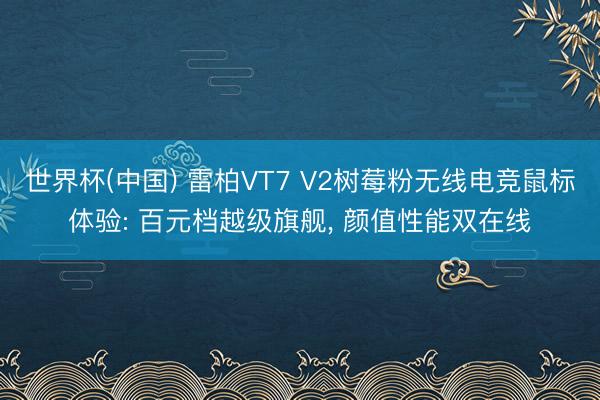 世界杯(中国) 雷柏VT7 V2树莓粉无线电竞鼠标体验: 百元档越级旗舰， 颜值性能双在线