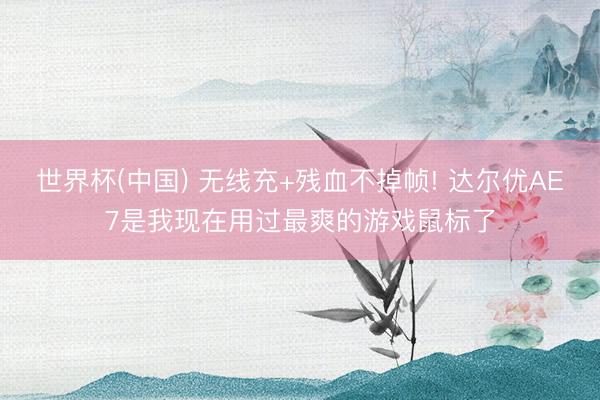 世界杯(中国) 无线充+残血不掉帧! 达尔优AE7是我现在用过最爽的游戏鼠标了