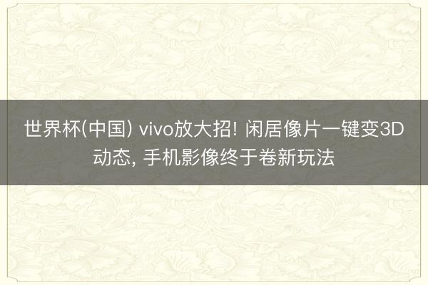 世界杯(中国) vivo放大招! 闲居像片一键变3D动态， 手机影像终于卷新玩法