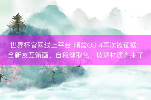 世界杯官网线上平台 倾盆OS 4再次被证据: 全新友互策画、自稳健取色、玻璃材质齐来了