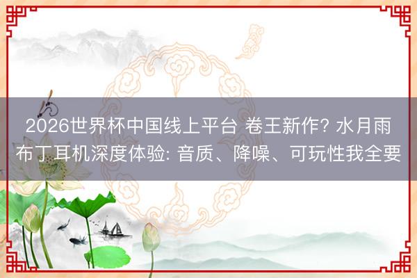 2026世界杯中国线上平台 卷王新作? 水月雨布丁耳机深度体验: 音质、降噪、可玩性我全要