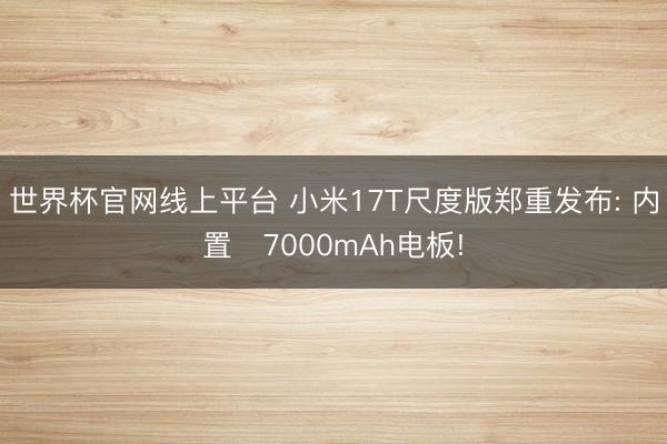 世界杯官网线上平台 小米17T尺度版郑重发布: 内置‌7000mAh电板!