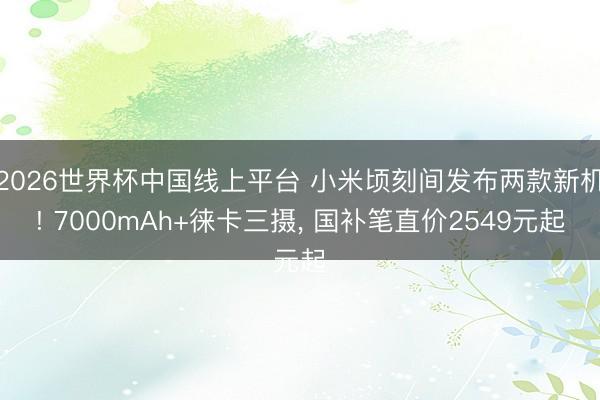 2026世界杯中国线上平台 小米顷刻间发布两款新机! 7000mAh+徕卡三摄， 国补笔直价2549元起